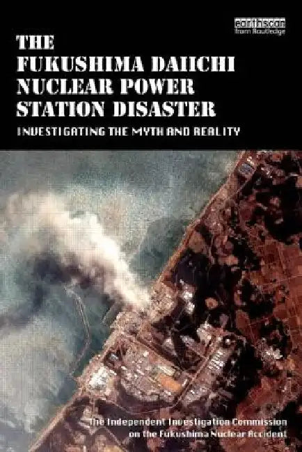 The Fukushima Daiichi Nuclear Power Station Disaster: Investigating the Myth and Reality by The Independ Fukushima Nuclear Accident