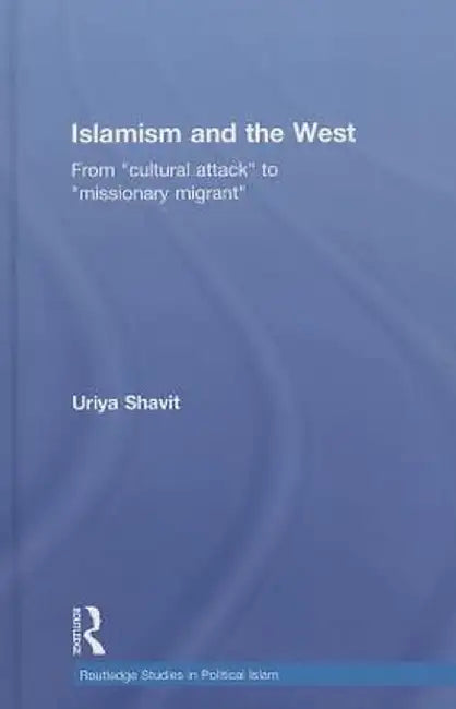 Islamism and the West: From Cultural Attack to Missionary Migrant by Uriya Shavit
