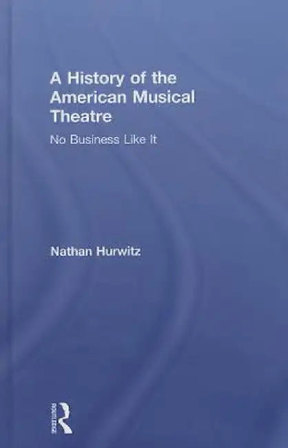 A History of the American Musical Theatre: No Business Like It by Nathan Hurwitz