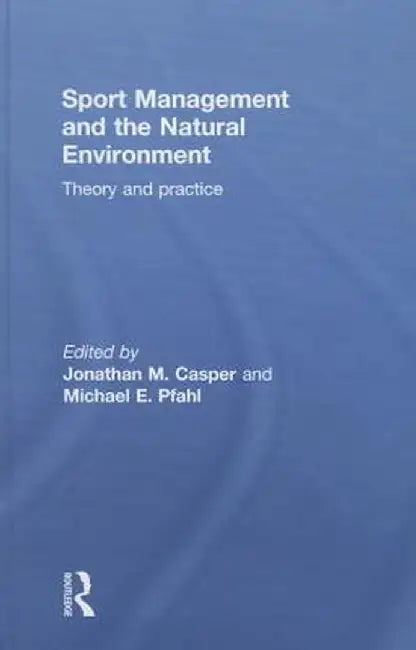 Sport Management and the Natural Environment: Theory and Practice by Jonathan Casper