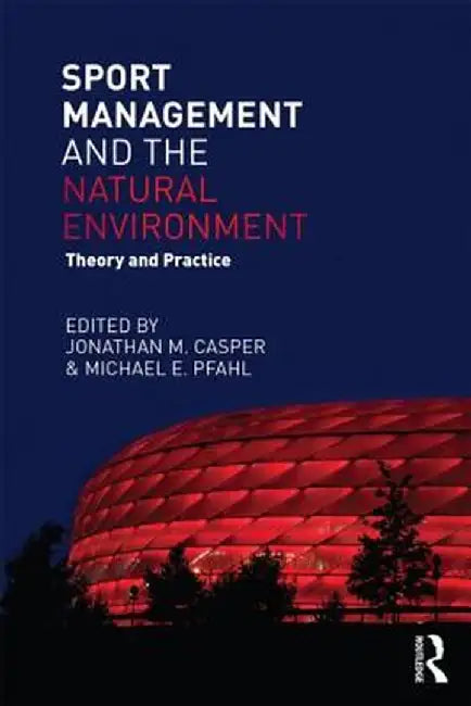 Sport Management and the Natural Environment: Theory and Practice by Jonathan Casper