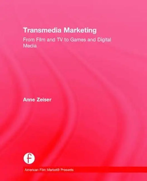 Transmedia Marketing: From Film and TV to Games and Digital Media by Anne Zeiser