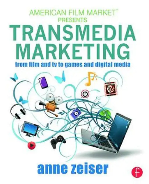 Transmedia Marketing: From Film and TV to Games and Digital Media by Anne Zeiser