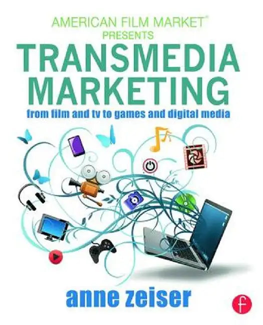 Transmedia Marketing: From Film and TV to Games and Digital Media by Anne Zeiser