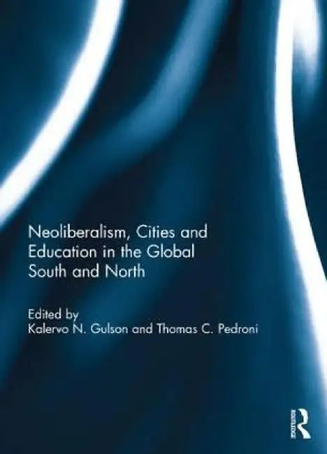 Neoliberalism, Cities and Education in the Global South and North by Kalervo N. Gulson