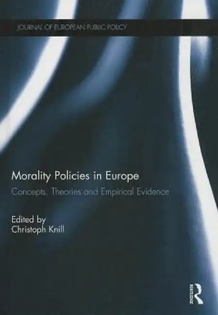 Morality Policies in Europe: Concepts, Theories and Empirical Evidence by Christoph Knill