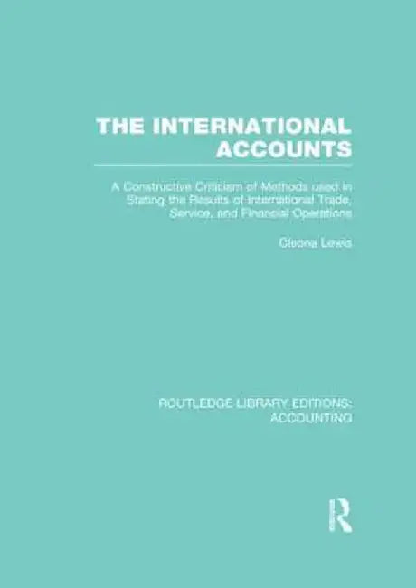The International Accounts (Rle Accounting): A Constructive Criticism of Methods Used in Stating the Results of International Trade, Service, and Fina by Cleona Lewis