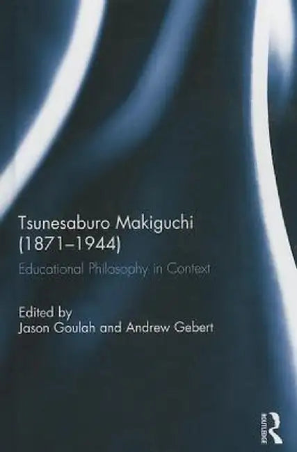 Tsunesaburo Makiguchi (1871-1944): Educational Philosophy in Context by Jason Goulah