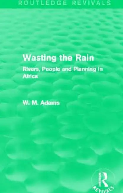 Wasting the Rain (Routledge Revivals): Rivers, People and Planning in Africa by Adams Bill