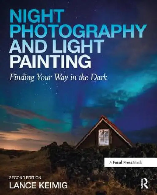 Night Photography and Light Painting: Finding Your Way in the Dark by Lance Keimig