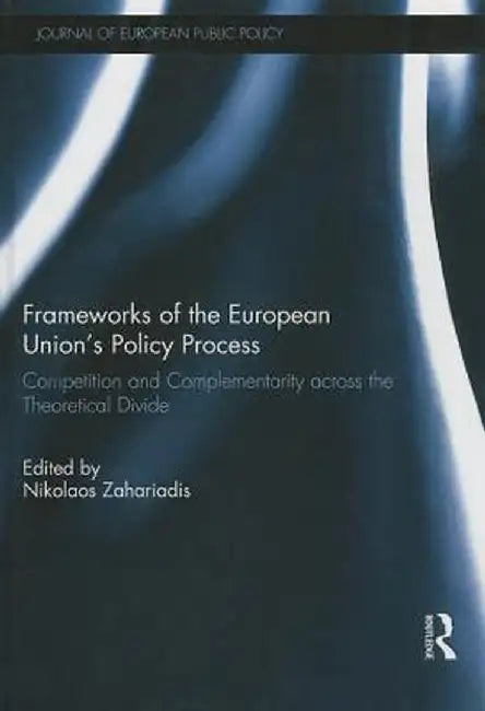 Frameworks of the European Union's Policy Process: Competition and Complementarity Across the Theoretical Divide by Nikolaos Zahariadis