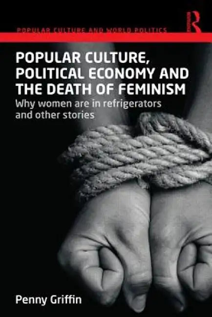 Popular Culture, Political Economy and the Death of Feminism: Why women are in refrigerators and other stories by Penny Griffin