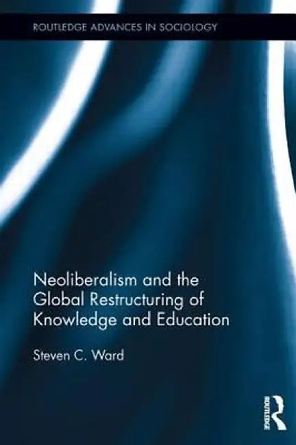 Neoliberalism and the Global Restructuring of Knowledge and Education by Steven C. Ward