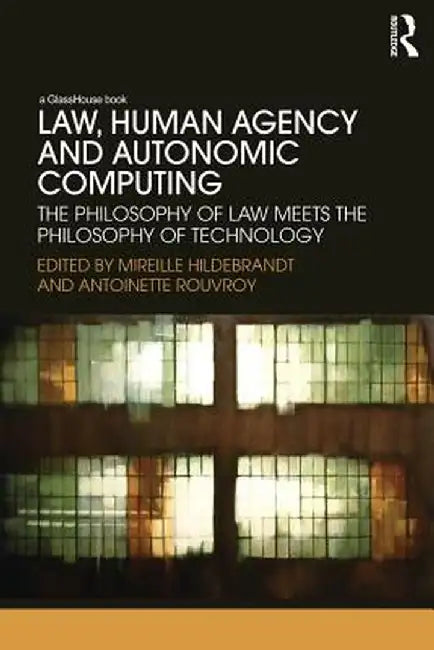 Law, Human Agency and Autonomic Computing: The Philosophy of Law Meets the Philosophy of Technology by Mireille Hildebrandt