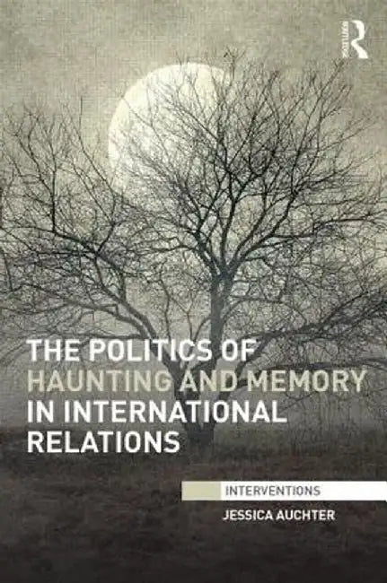 The Politics of Haunting and Memory in International Relations by Jessica Auchter