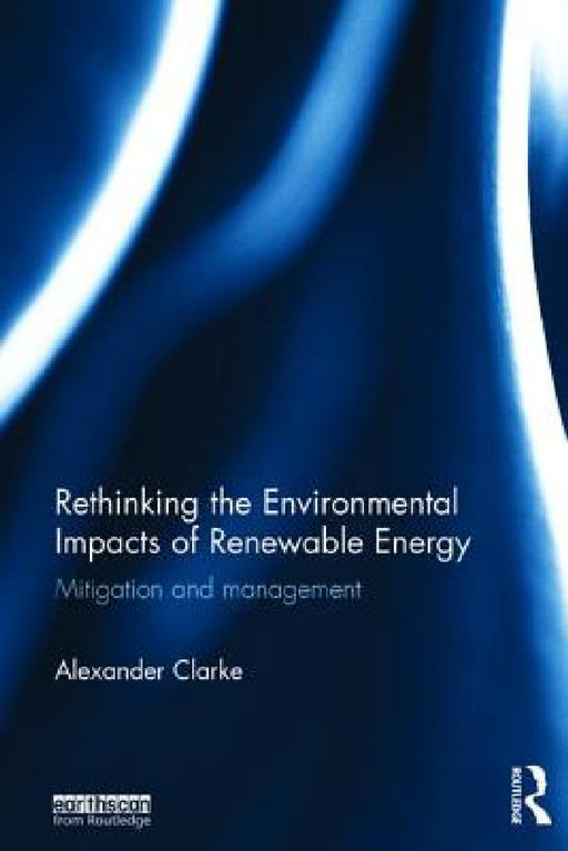Rethinking the Environmental Impacts of Renewable Energy: Mitigation and management by Alexander Clarke