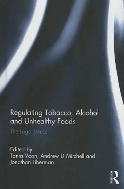 Regulating Tobacco, Alcohol and Unhealthy Foods: The Legal Issues by Tania Voon