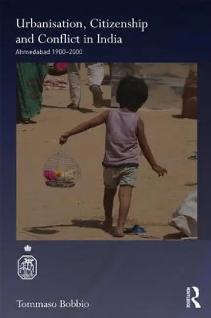 Urbanisation, Citizenship and Conflict in India: Ahmedabad 1900-2000 by Tommaso Bobbio