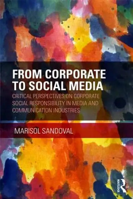 From Corporate to Social Media: Critical Perspectives on Corporate Social Responsibility in Media and Communication Industries by Marisol Sandoval