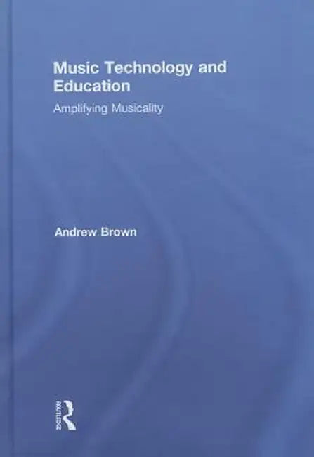 Music Technology and Education: Amplifying Musicality by Andrew Brown
