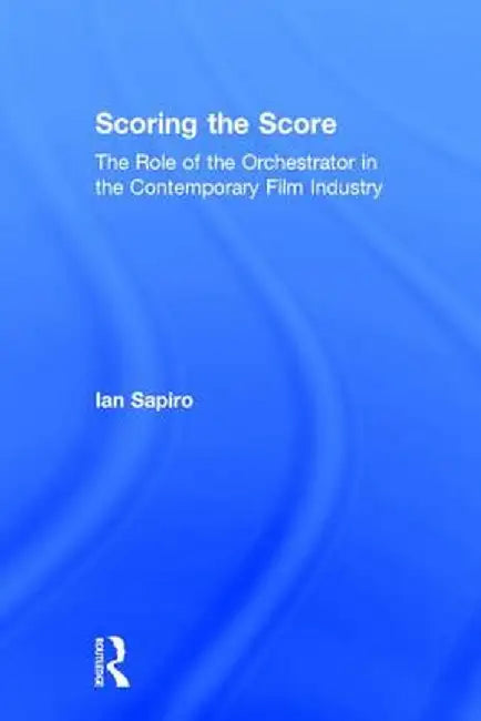 Scoring the Score: The Role of the Orchestrator in the Contemporary Film Industry by Ian Sapiro