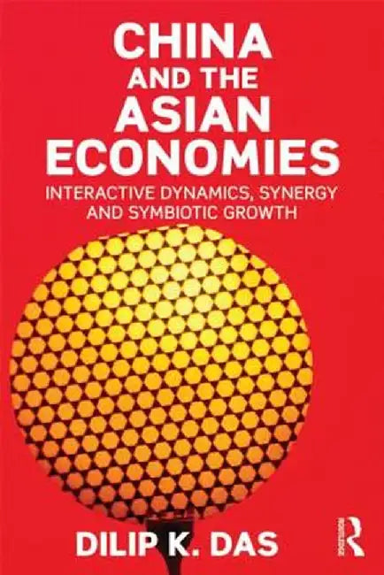 China and the Asian Economies: Interactive Dynamics, Synergy and Symbiotic Growth by Dilip Das