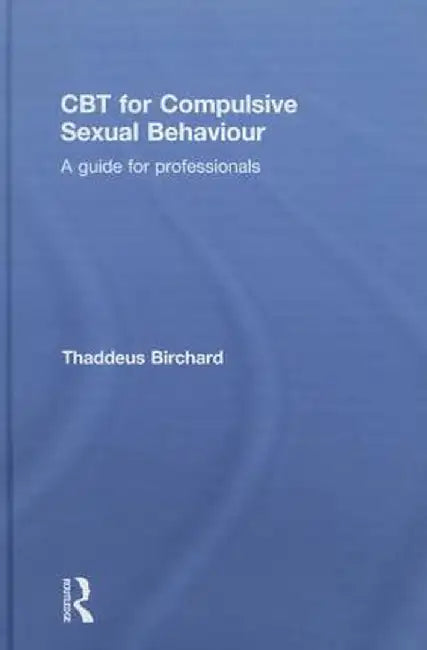 CBT for Compulsive Sexual Behaviour: A guide for professionals by Thaddeus Birchard