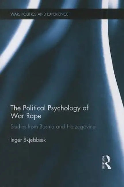 The Political Psychology of War Rape: Studies from Bosnia and Herzegovina by Inger Skjelsbæk
