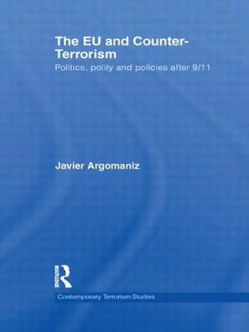 The EU and Counter-Terrorism: Politics, Polity and Policies After 9/11 by Javier Argomaniz