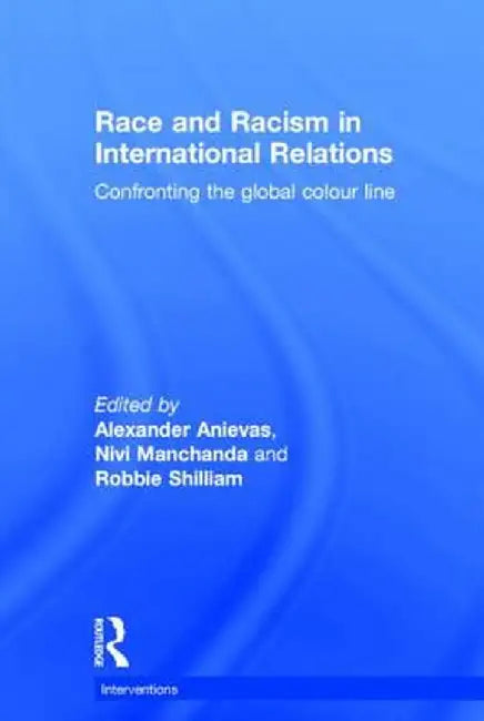 Race and Racism in International Relations: Confronting the Global Colour Line by Alexander Anievas