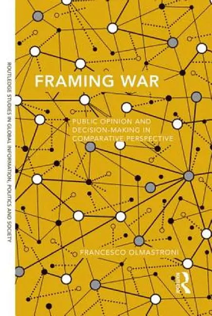 Framing War: Public Opinion and Decision-Making in Comparative Perspective by Francesco Olmastroni