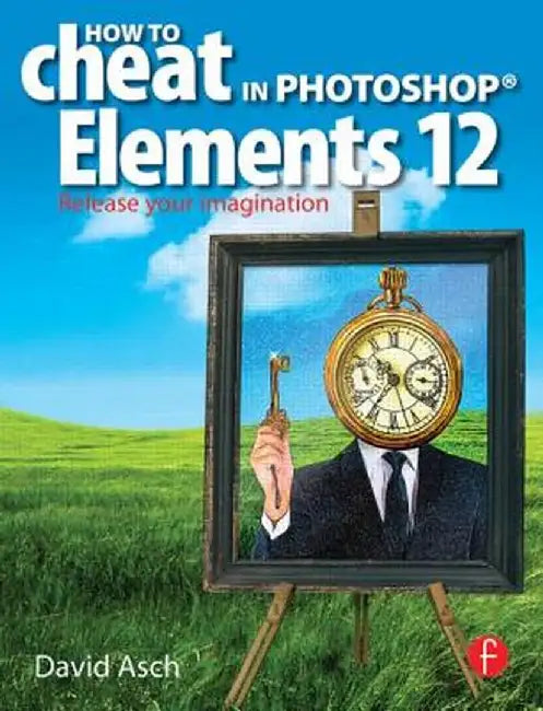 How to Cheat in Photoshop Elements 12: Release Your Imagination by David Asch