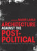Architecture Against the Post-Political: Essays in Reclaiming the Critical Project by Nadir Lahiji