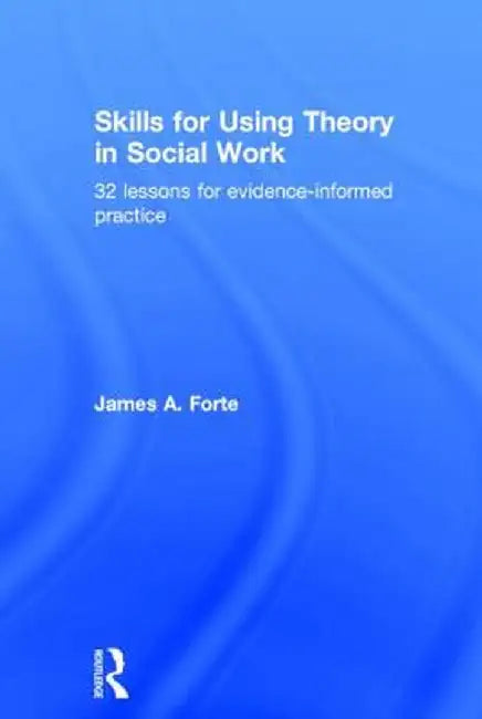 Skills for Using Theory in Social Work: 32 Lessons for Evidence-Informed Practice by James A. Forte