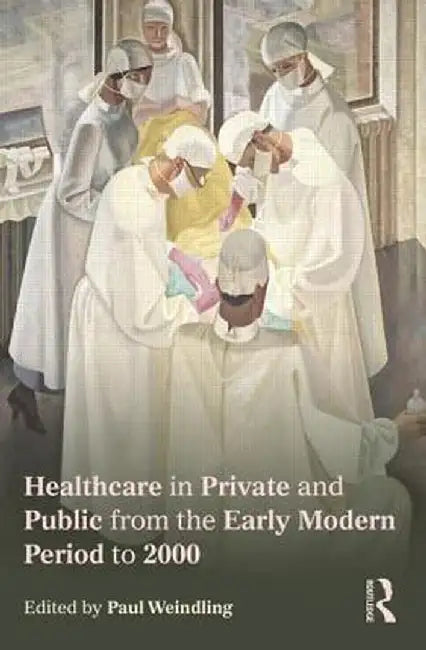 Healthcare in Private and Public from the Early Modern Period to 2000 by Paul Weindling