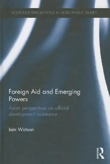 Foreign Aid and Emerging Powers: Asian Perspectives on Official Development Assistance by Iain Watson