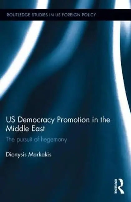 US Democracy Promotion in the Middle East: The Pursuit of Hegemony by Dionysis Markakis