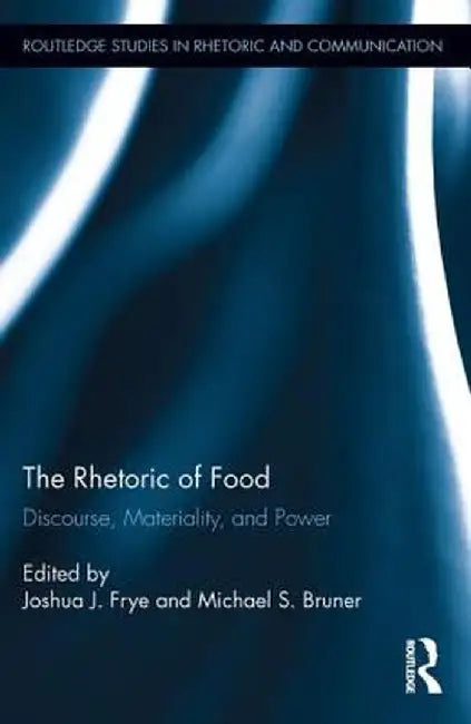 The Rhetoric of Food: Discourse, Materiality, and Power by Joshua Frye