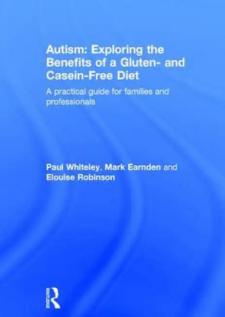 Autism: Exploring the Benefits of a Gluten and Casein Free Diet: A Practical Guide for Families and Professionals by Paul Whiteley