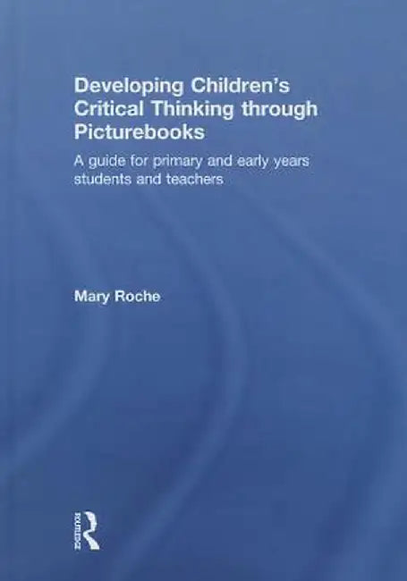 Developing Children's Critical Thinking Through Picturebooks: A Guide for Primary and Early Years Students and Teachers by Mary Roche