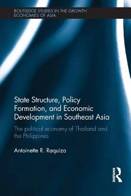 State Structure, Policy Formation, and Economic Development in Southeast Asia: The Political Economy of Thailand and the Philippines by Antoinette R. Raquiza