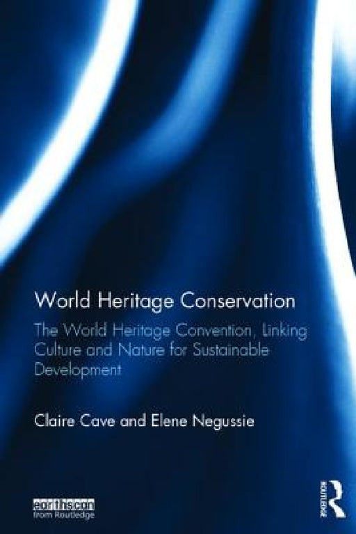 World Heritage Conservation: The World Heritage Convention, Linking Culture and Nature for Sustainable Development by Claire Cave, Elene Negussie