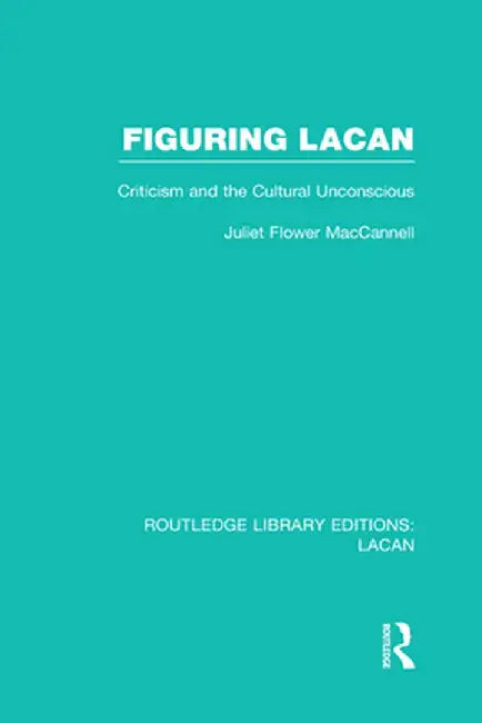 Figuring Lacan (Rle: Lacan): Criticism and the Unconscious by Juliet Flower MacCannell