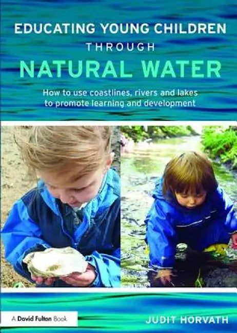 Educating Young Children Through Natural Water: How to Use Coastlines, Rivers and Lakes to Promote Learning and Development by Judit Horvath