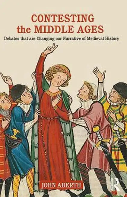 Contesting the Middle Ages: Debates that are Changing our Narrative of Medieval History by John Aberth