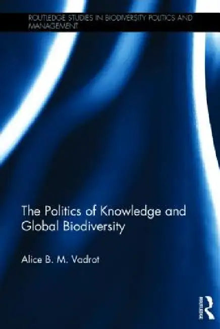 The Politics of Knowledge and Global Biodiversity by Alice Vadrot