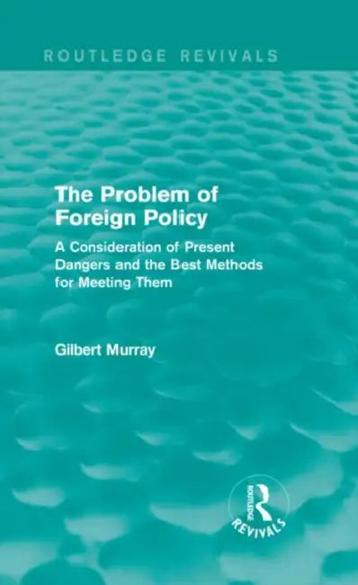 The Problem of Foreign Policy (Routledge Revivals): A Consideration of Present Dangers and the Best Methods for Meeting Them by Gilbert Murray