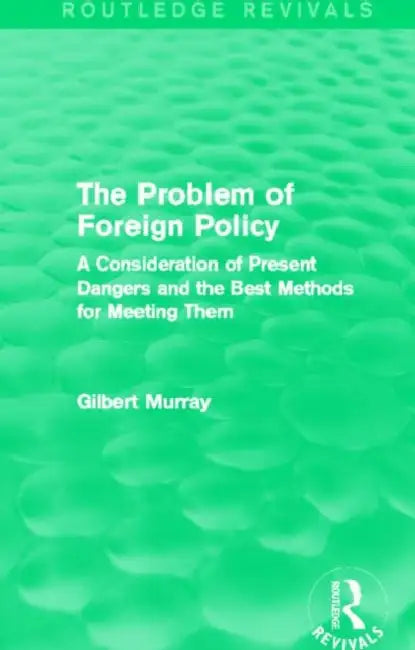 The Problem of Foreign Policy (Routledge Revivals): A Consideration of Present Dangers and the Best Methods for Meeting Them by Gilbert Murray