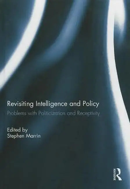 Revisiting Intelligence and Policy: Problems with Politicization and Receptivity by Stephen Marrin