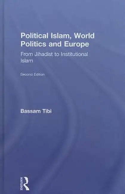 Political Islam, World Politics and Europe: From Jihadist to Institutional Islamism by Bassam Tibi